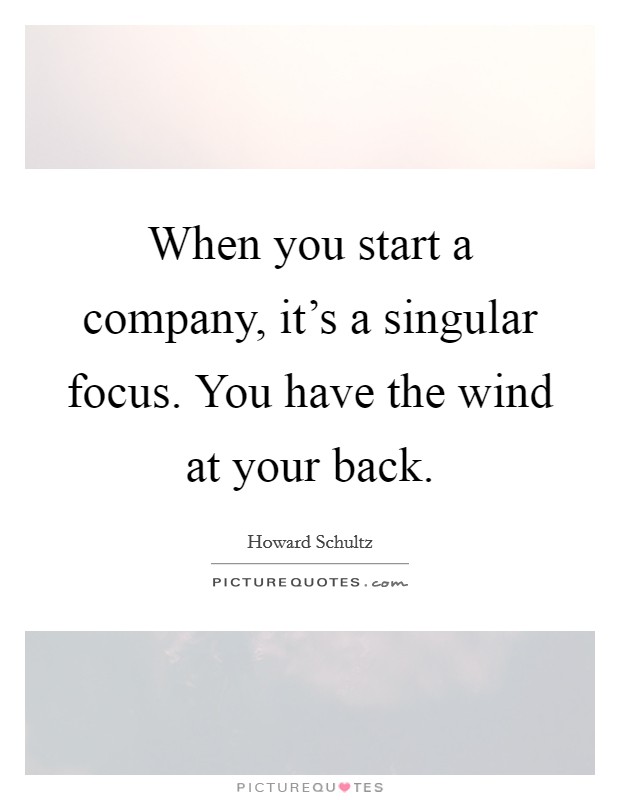 When you start a company, it's a singular focus. You have the wind at your back. Picture Quote #1