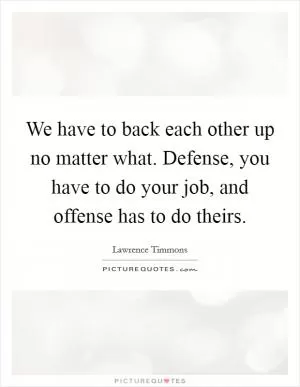 We have to back each other up no matter what. Defense, you have to do your job, and offense has to do theirs Picture Quote #1