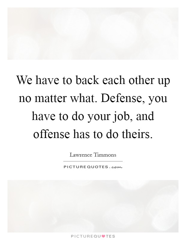 We have to back each other up no matter what. Defense, you have to do your job, and offense has to do theirs. Picture Quote #1
