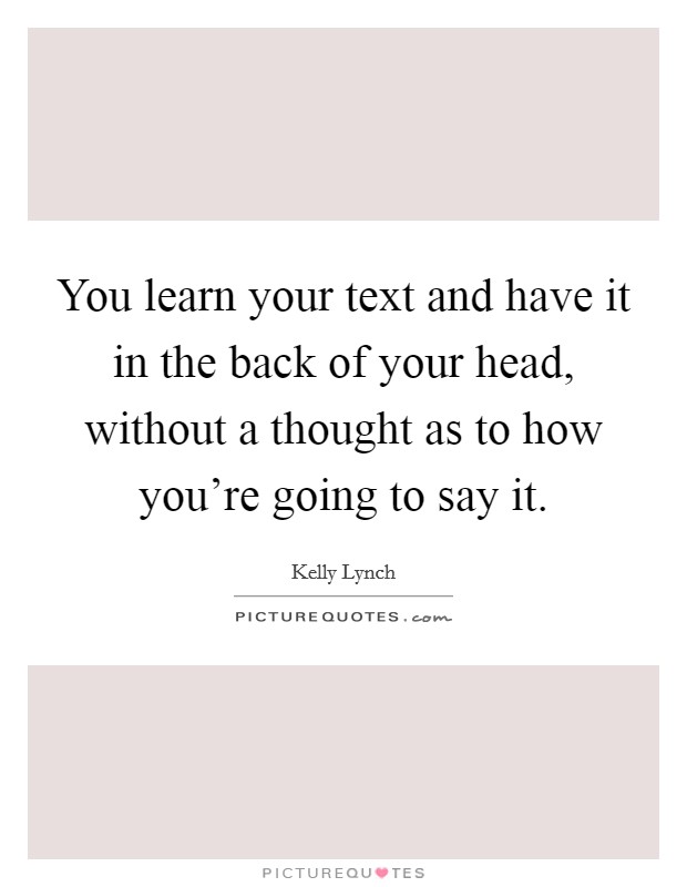 You learn your text and have it in the back of your head, without a thought as to how you're going to say it. Picture Quote #1