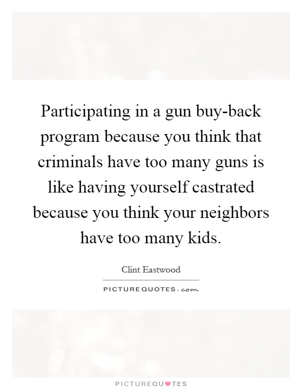 Participating in a gun buy-back program because you think that criminals have too many guns is like having yourself castrated because you think your neighbors have too many kids. Picture Quote #1