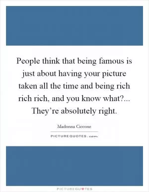 People think that being famous is just about having your picture taken all the time and being rich rich rich, and you know what?... They’re absolutely right Picture Quote #1