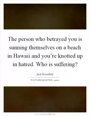 The person who betrayed you is sunning themselves on a beach in Hawaii and you’re knotted up in hatred. Who is suffering? Picture Quote #1