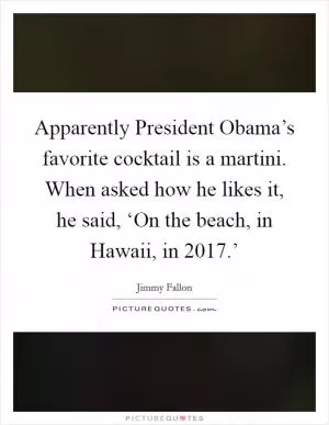 Apparently President Obama’s favorite cocktail is a martini. When asked how he likes it, he said, ‘On the beach, in Hawaii, in 2017.’ Picture Quote #1