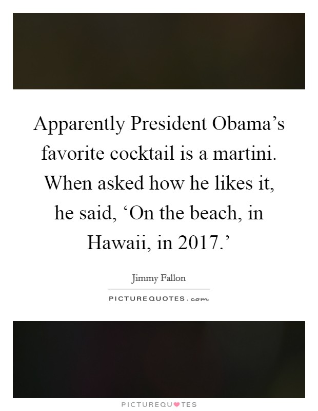 Apparently President Obama's favorite cocktail is a martini. When asked how he likes it, he said, ‘On the beach, in Hawaii, in 2017.' Picture Quote #1