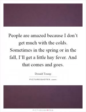 People are amazed because I don’t get much with the colds. Sometimes in the spring or in the fall, I’ll get a little hay fever. And that comes and goes Picture Quote #1
