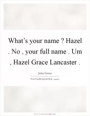 What’s your name ? Hazel . No , your full name . Um , Hazel Grace Lancaster  Picture Quote #1