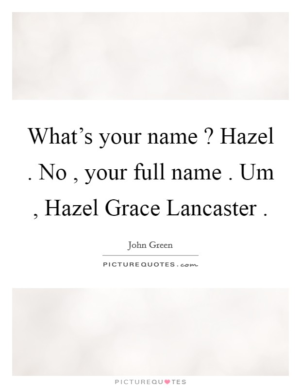 What's your name ? Hazel . No , your full name . Um , Hazel Grace Lancaster . Picture Quote #1