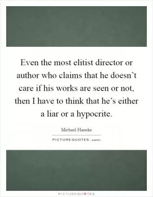 Even the most elitist director or author who claims that he doesn’t care if his works are seen or not, then I have to think that he’s either a liar or a hypocrite Picture Quote #1