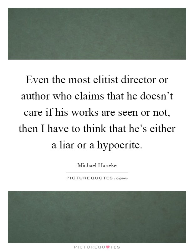 Even the most elitist director or author who claims that he doesn't care if his works are seen or not, then I have to think that he's either a liar or a hypocrite. Picture Quote #1