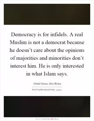 Democracy is for infidels. A real Muslim is not a democrat because he doesn’t care about the opinions of majorities and minorities don’t interest him. He is only interested in what Islam says Picture Quote #1
