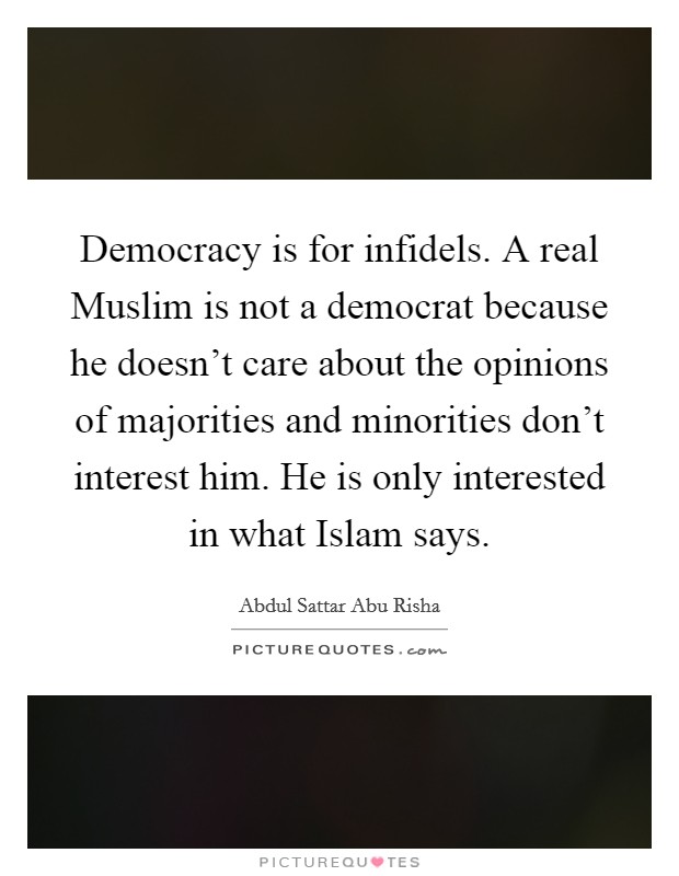 Democracy is for infidels. A real Muslim is not a democrat because he doesn't care about the opinions of majorities and minorities don't interest him. He is only interested in what Islam says. Picture Quote #1