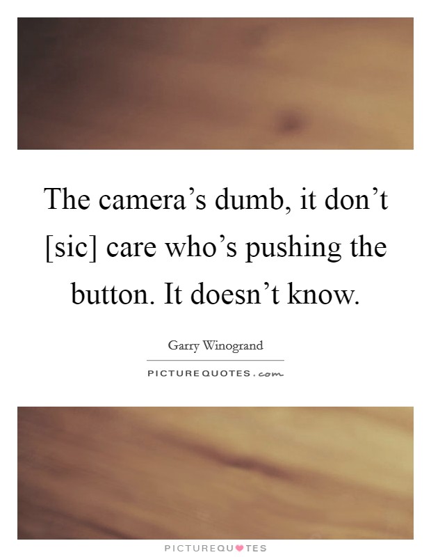 The camera's dumb, it don't [sic] care who's pushing the button. It doesn't know. Picture Quote #1