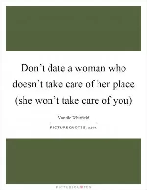 Don’t date a woman who doesn’t take care of her place (she won’t take care of you) Picture Quote #1