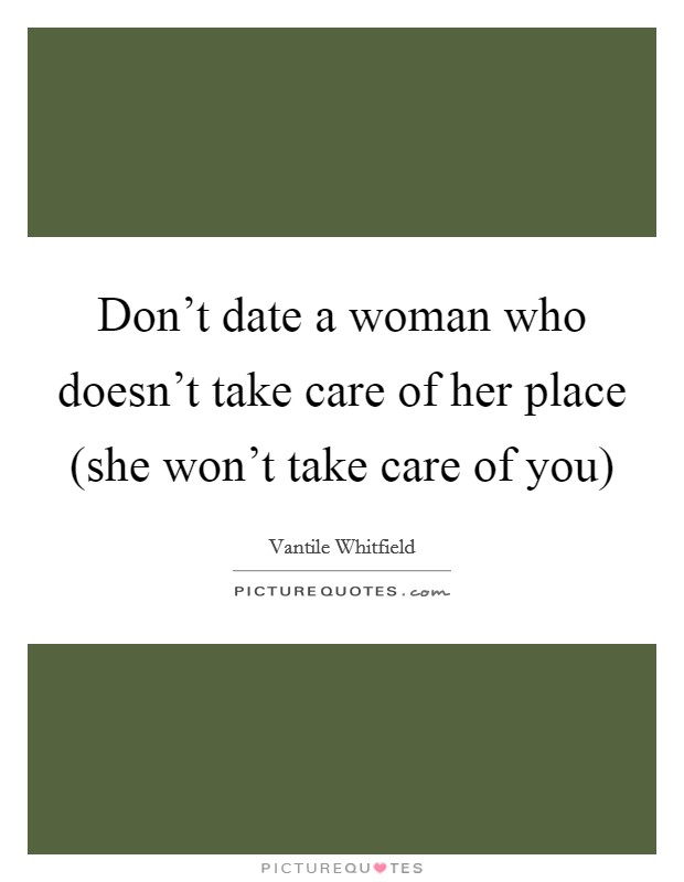 Don't date a woman who doesn't take care of her place (she won't take care of you) Picture Quote #1