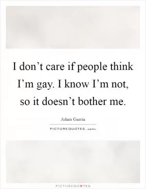 I don’t care if people think I’m gay. I know I’m not, so it doesn’t bother me Picture Quote #1