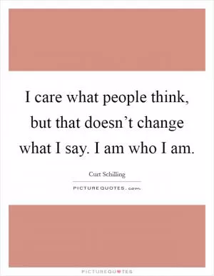 I care what people think, but that doesn’t change what I say. I am who I am Picture Quote #1
