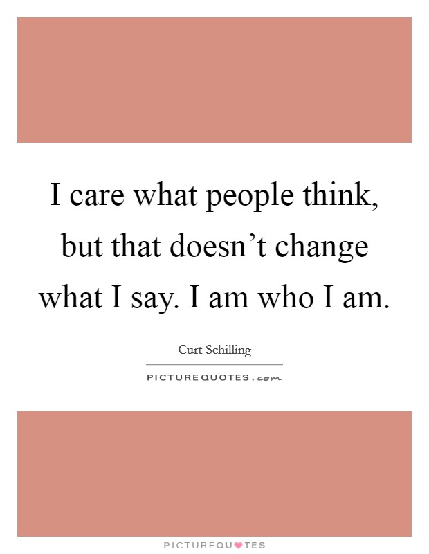 I care what people think, but that doesn't change what I say. I am who I am. Picture Quote #1