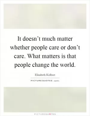 It doesn’t much matter whether people care or don’t care. What matters is that people change the world Picture Quote #1