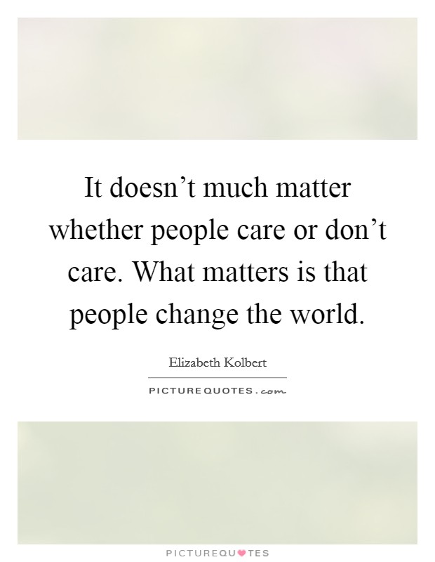 It doesn't much matter whether people care or don't care. What matters is that people change the world. Picture Quote #1
