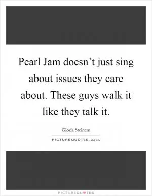 Pearl Jam doesn’t just sing about issues they care about. These guys walk it like they talk it Picture Quote #1