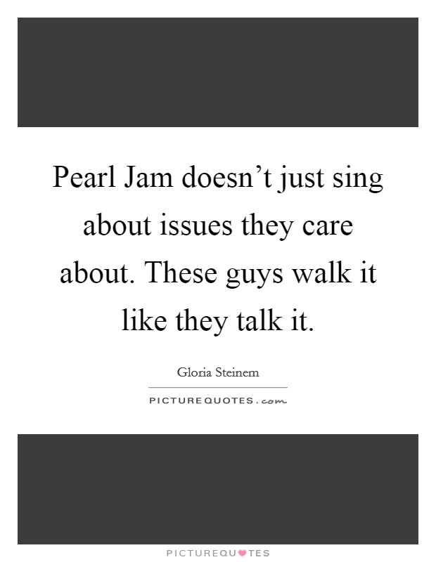 Pearl Jam doesn't just sing about issues they care about. These guys walk it like they talk it. Picture Quote #1
