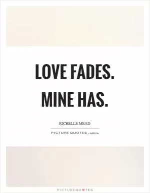 Love fades. Mine has Picture Quote #1