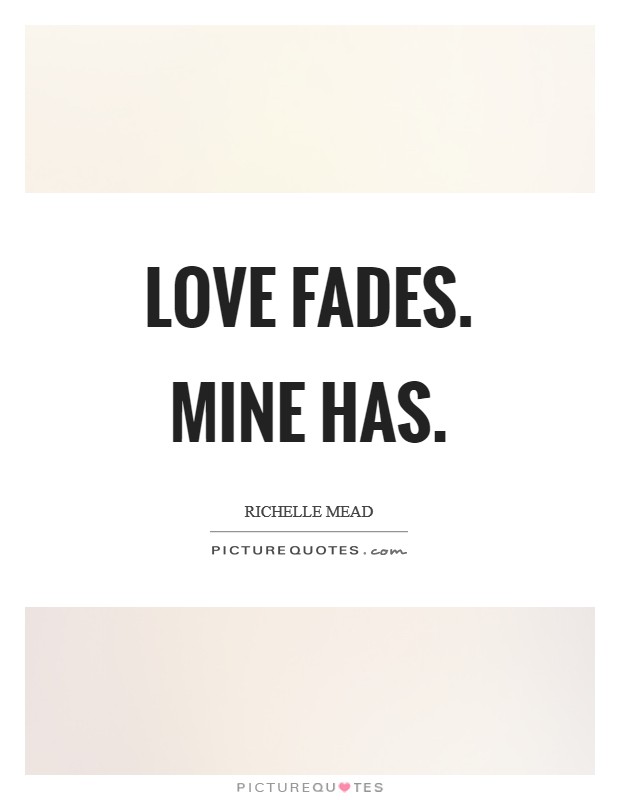 Love fades. Mine has. Picture Quote #1