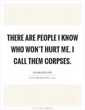 There are people I know who won’t hurt me. I call them corpses Picture Quote #1