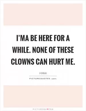 I’ma be here for a while. None of these clowns can hurt me Picture Quote #1