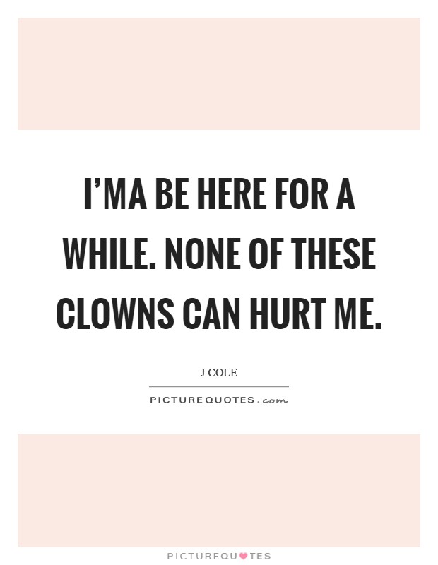 I'ma be here for a while. None of these clowns can hurt me. Picture Quote #1