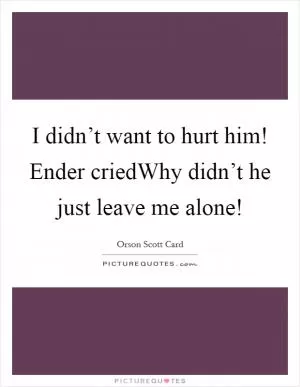 I didn’t want to hurt him! Ender criedWhy didn’t he just leave me alone! Picture Quote #1