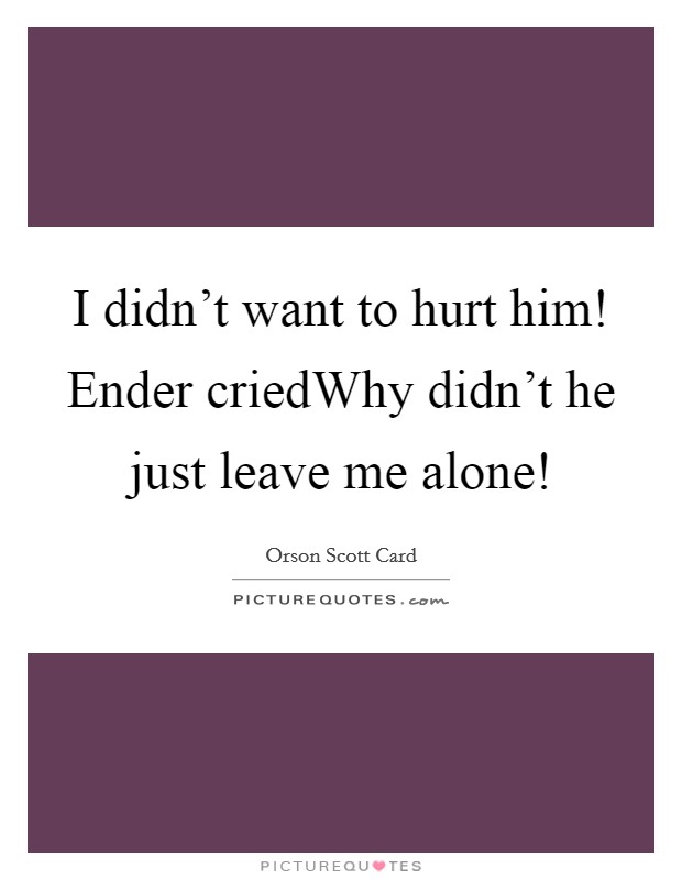 I didn't want to hurt him! Ender criedWhy didn't he just leave me alone! Picture Quote #1