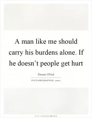 A man like me should carry his burdens alone. If he doesn’t people get hurt Picture Quote #1