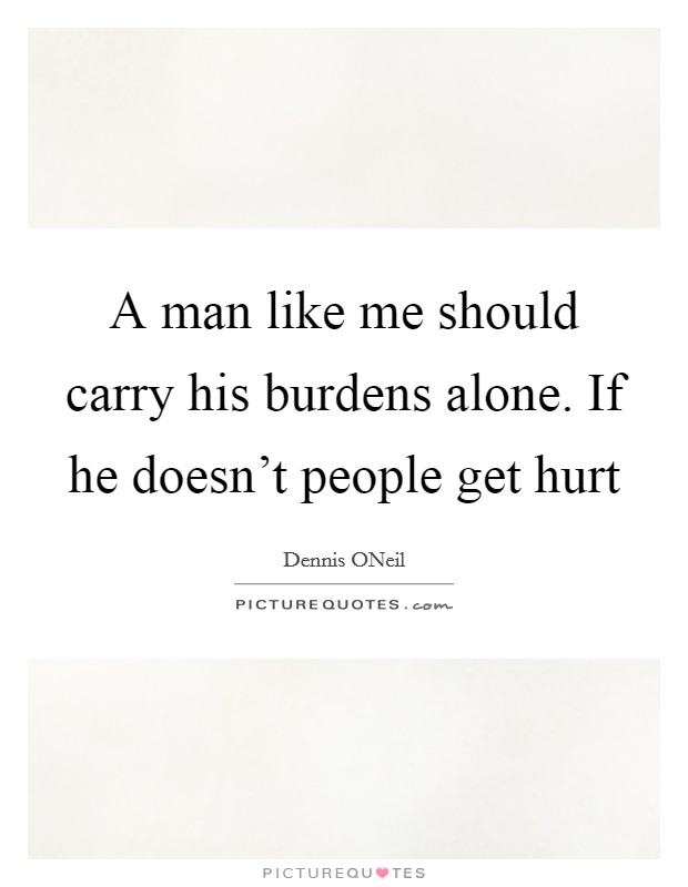 A man like me should carry his burdens alone. If he doesn't people get hurt Picture Quote #1