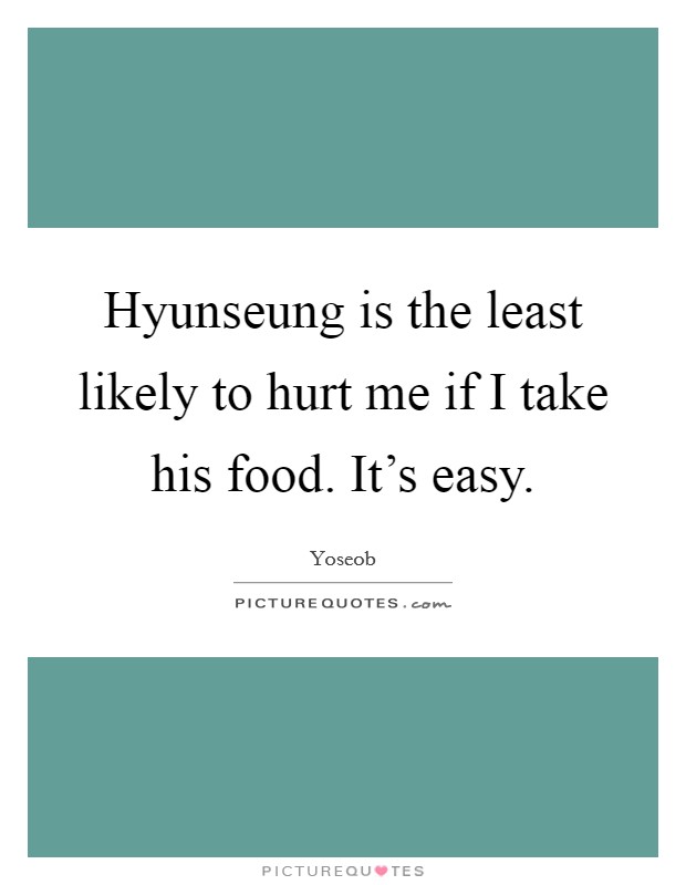 Hyunseung is the least likely to hurt me if I take his food. It's easy. Picture Quote #1