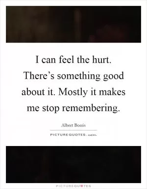 I can feel the hurt. There’s something good about it. Mostly it makes me stop remembering Picture Quote #1