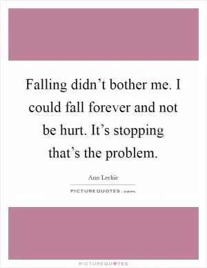 Falling didn’t bother me. I could fall forever and not be hurt. It’s stopping that’s the problem Picture Quote #1