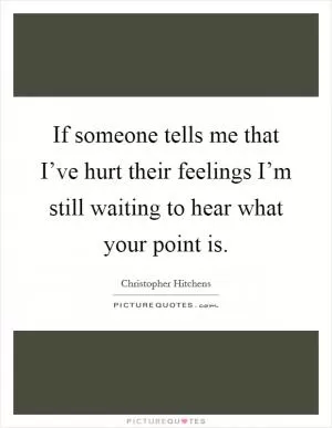 If someone tells me that I’ve hurt their feelings I’m still waiting to hear what your point is Picture Quote #1