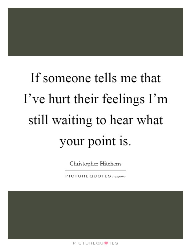 If someone tells me that I've hurt their feelings I'm still waiting to hear what your point is. Picture Quote #1