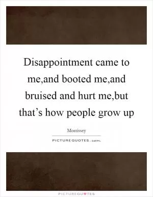 Disappointment came to me,and booted me,and bruised and hurt me,but that’s how people grow up Picture Quote #1