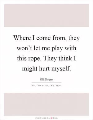 Where I come from, they won’t let me play with this rope. They think I might hurt myself Picture Quote #1