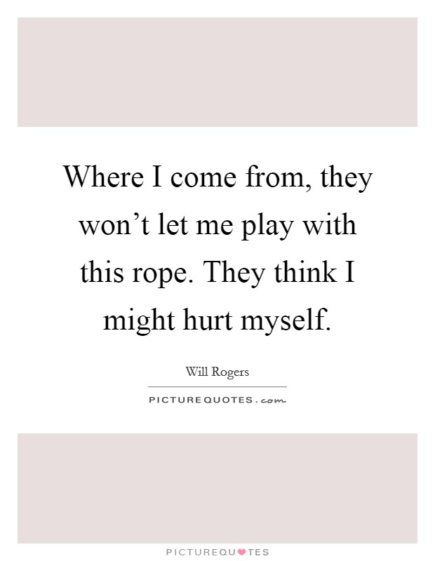 Where I come from, they won't let me play with this rope. They think I might hurt myself. Picture Quote #1