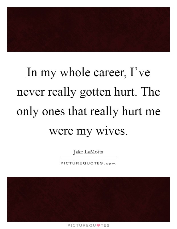 In my whole career, I've never really gotten hurt. The only ones that really hurt me were my wives. Picture Quote #1