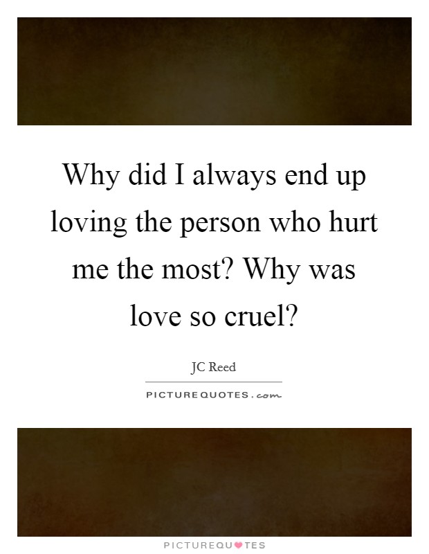 Why did I always end up loving the person who hurt me the most? Why was love so cruel? Picture Quote #1