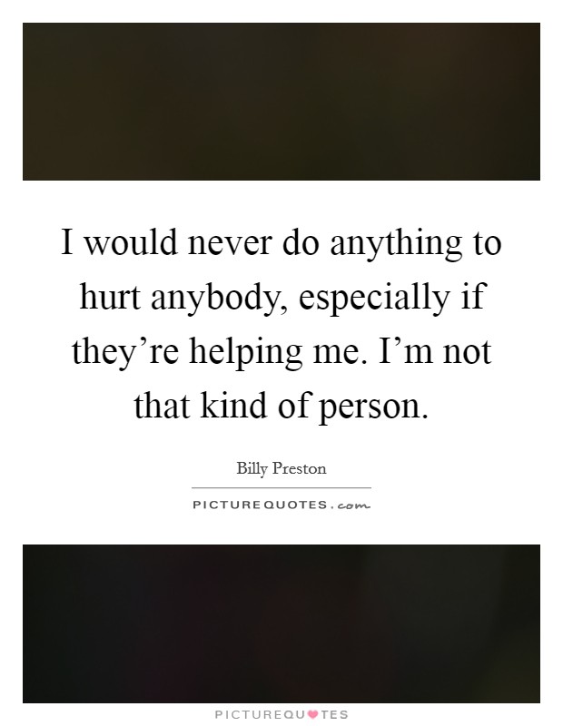 I would never do anything to hurt anybody, especially if they're helping me. I'm not that kind of person. Picture Quote #1