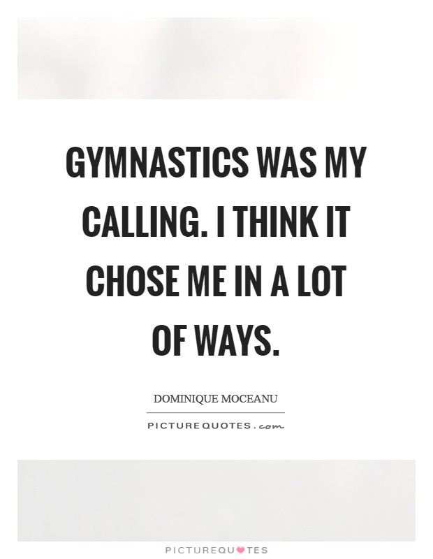 Gymnastics was my calling. I think it chose me in a lot of ways. Picture Quote #1