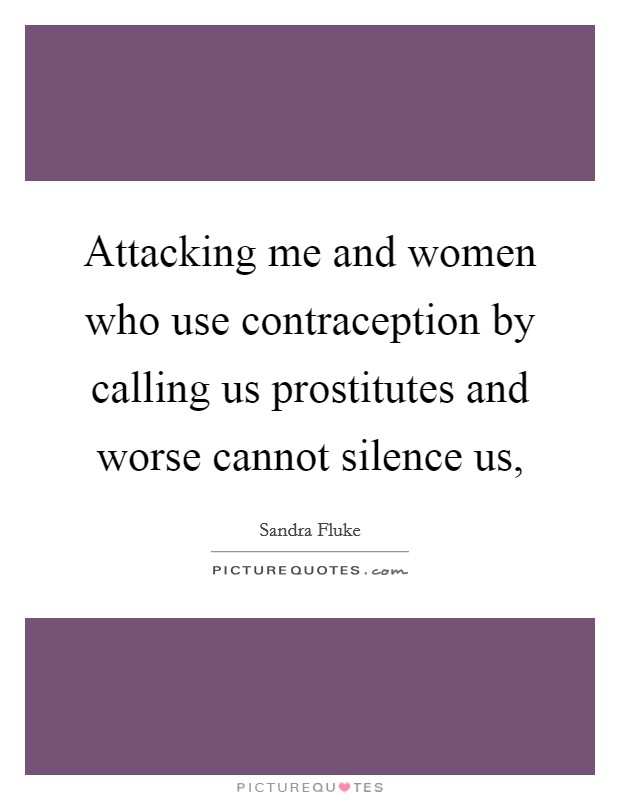 Attacking me and women who use contraception by calling us prostitutes and worse cannot silence us, Picture Quote #1