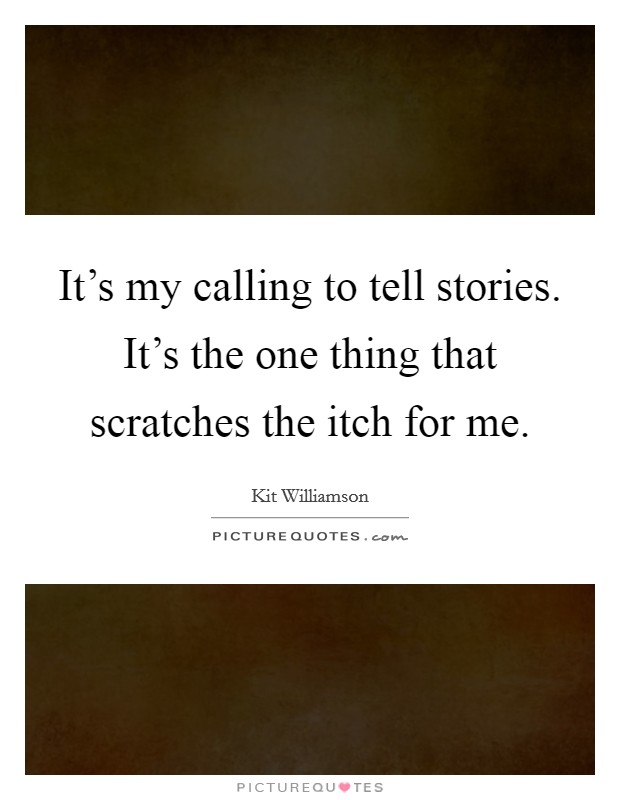 It's my calling to tell stories. It's the one thing that scratches the itch for me. Picture Quote #1