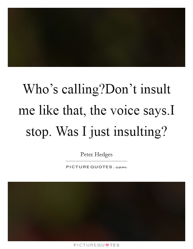 Who's calling?Don't insult me like that, the voice says.I stop. Was I just insulting? Picture Quote #1